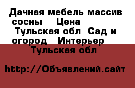 Дачная мебель(массив сосны) › Цена ­ 12 000 - Тульская обл. Сад и огород » Интерьер   . Тульская обл.